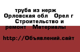 труба из нерж. - Орловская обл., Орел г. Строительство и ремонт » Материалы   